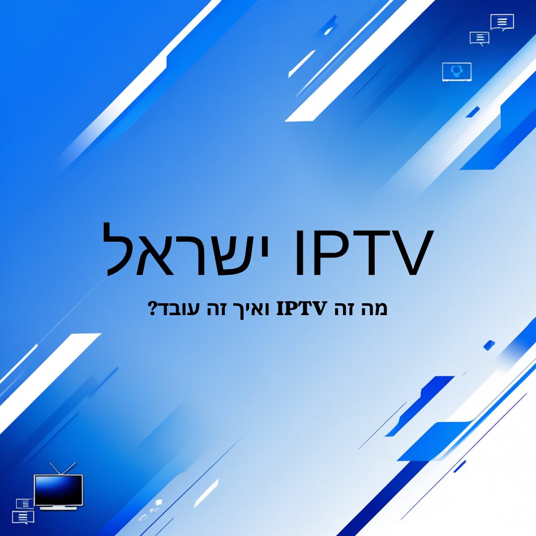 IPTV ישראל – חוויית צפייה חכמה בישראל עם טלוויזיה איכותית וסטנדרטיים חדשים